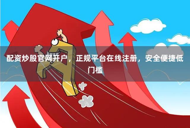 配资炒股官网开户,正规平台在线注册,安全便捷低门槛
