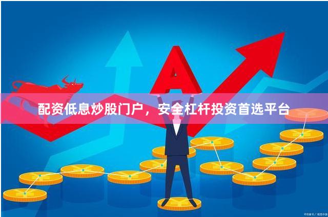 配资低息炒股门户,安全杠杆投资首选平台