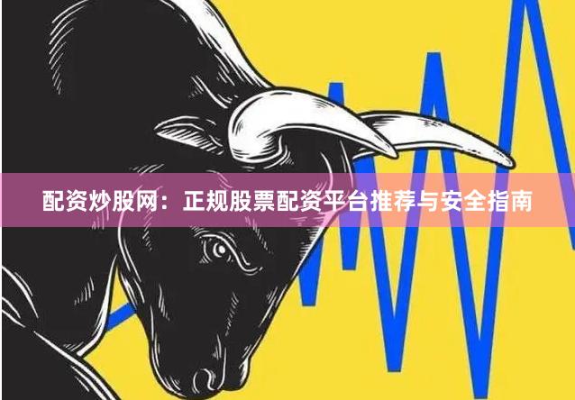 配资炒股网：正规股票配资平台推荐与安全指南