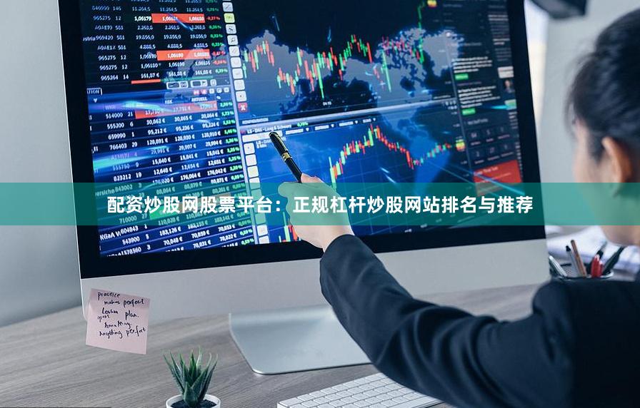 配资炒股网股票平台：正规杠杆炒股网站排名与推荐