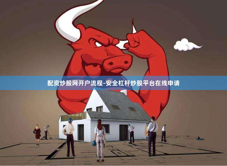 配资炒股网开户流程-安全杠杆炒股平台在线申请