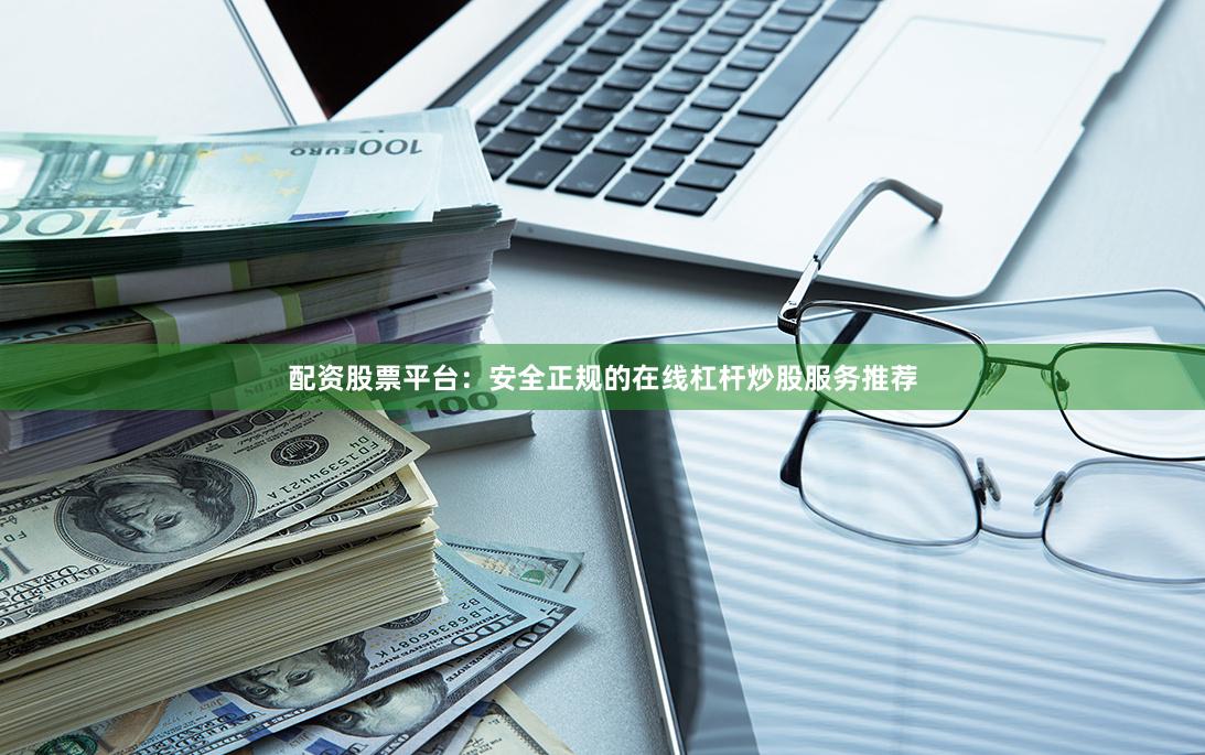配资股票平台：安全正规的在线杠杆炒股服务推荐