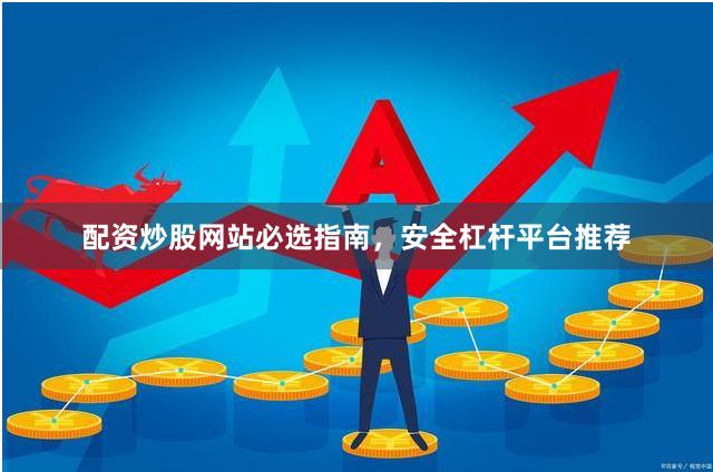 配资炒股网站必选指南，安全杠杆平台推荐