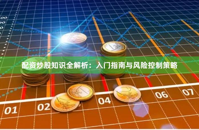 配资炒股知识全解析：入门指南与风险控制策略