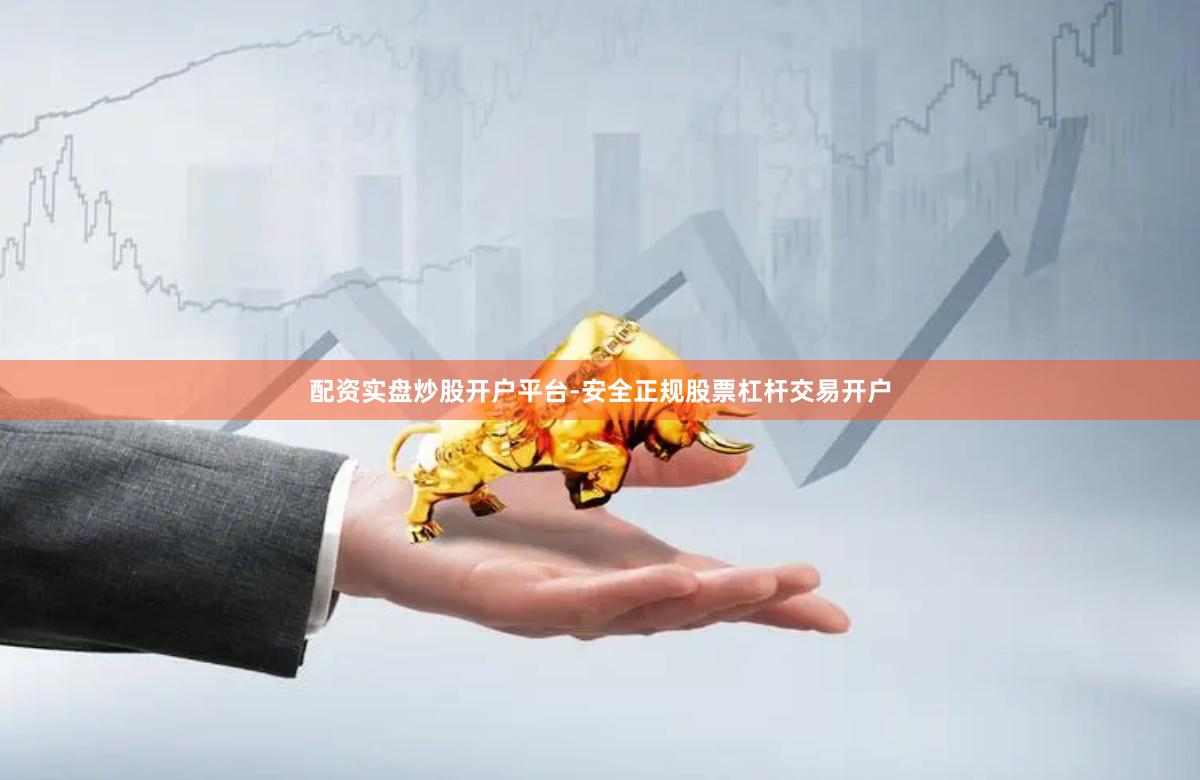 配资实盘炒股开户平台-安全正规股票杠杆交易开户