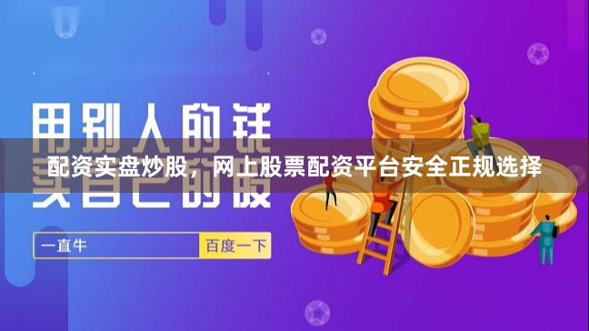 配资实盘炒股，网上股票配资平台安全正规选择