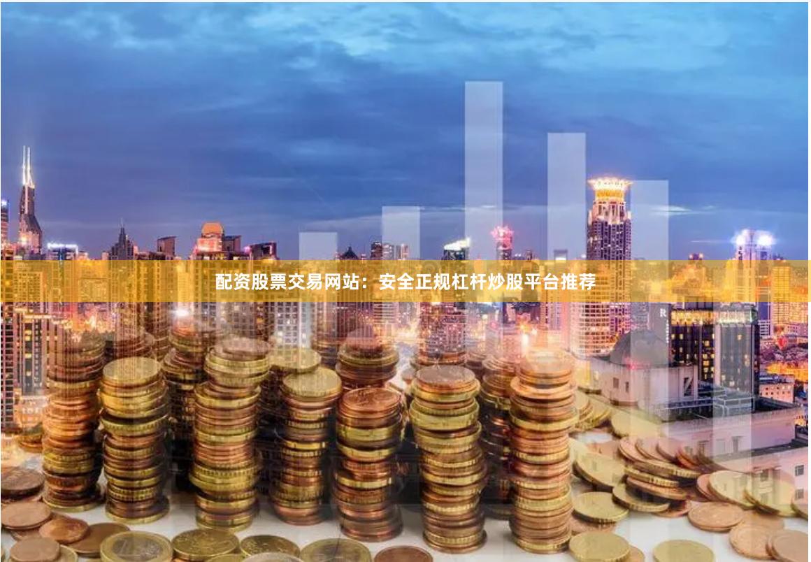 配资股票交易网站：安全正规杠杆炒股平台推荐