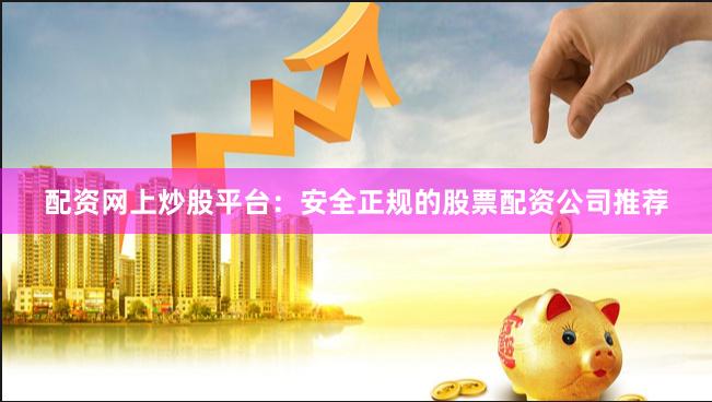 配资网上炒股平台：安全正规的股票配资公司推荐