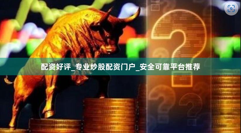 配资好评_专业炒股配资门户_安全可靠平台推荐