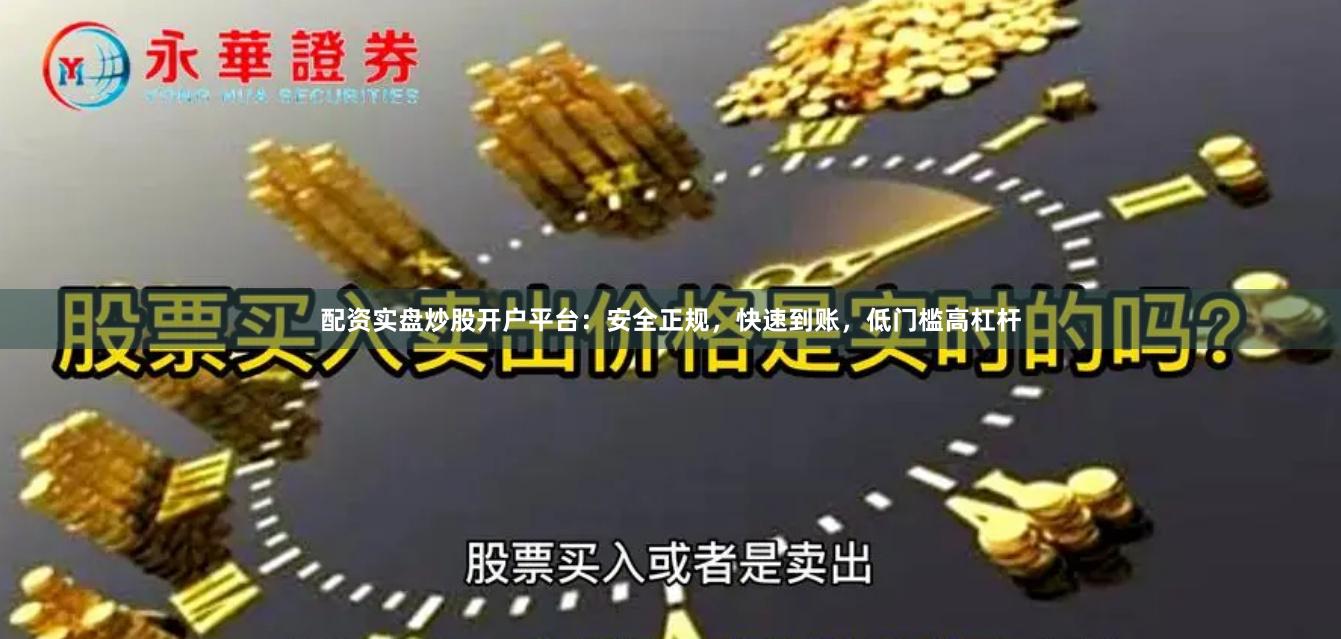 配资实盘炒股开户平台：安全正规，快速到账，低门槛高杠杆