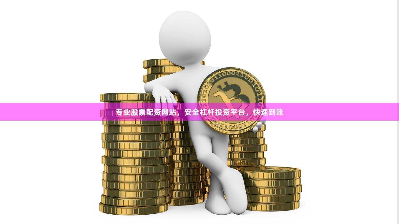 专业股票配资网站,安全杠杆投资平台,快速到账