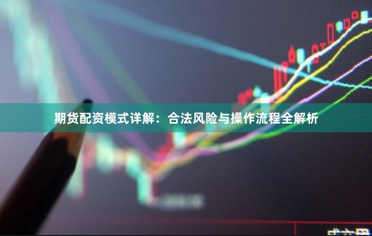 期货配资模式详解：合法风险与操作流程全解析