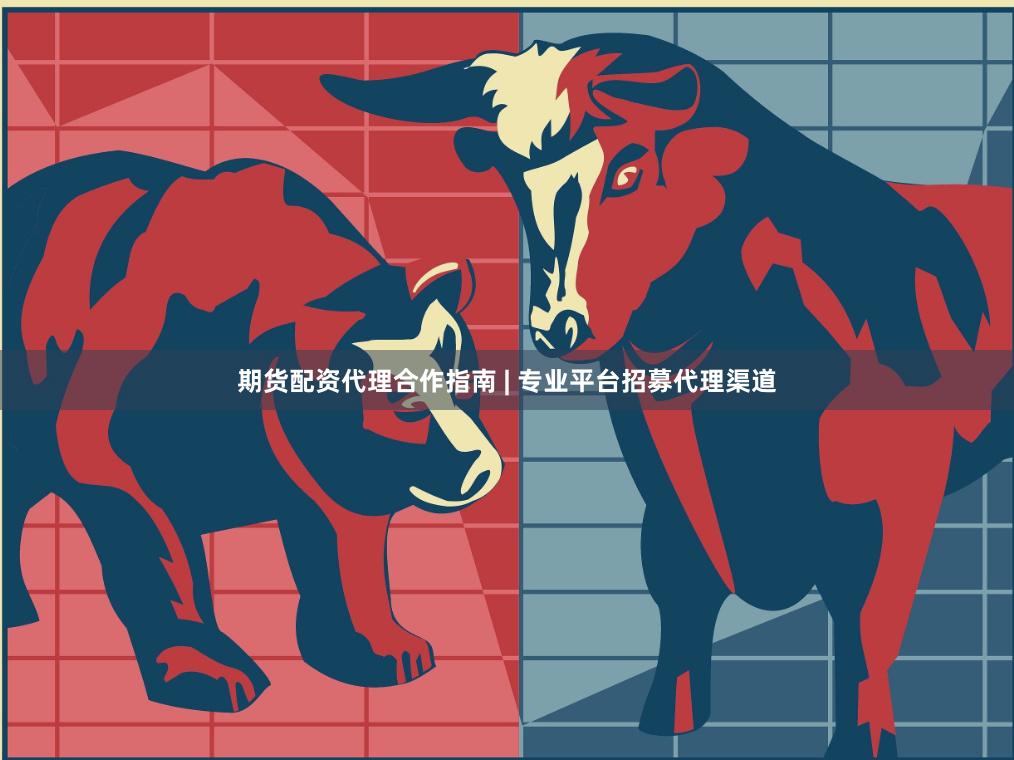期货配资代理合作指南 | 专业平台招募代理渠道