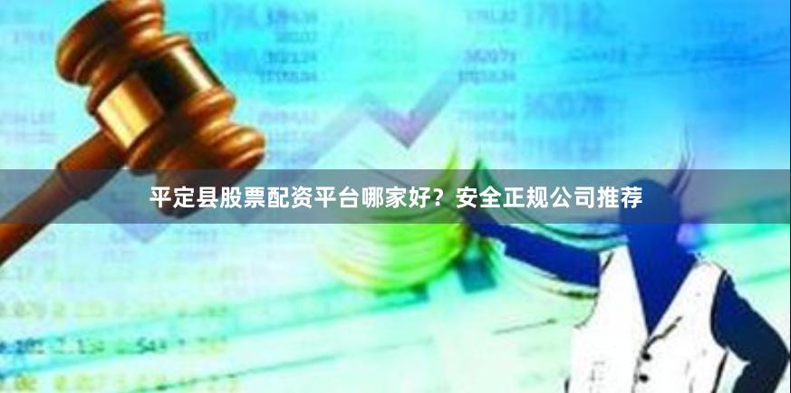 平定县股票配资平台哪家好？安全正规公司推荐