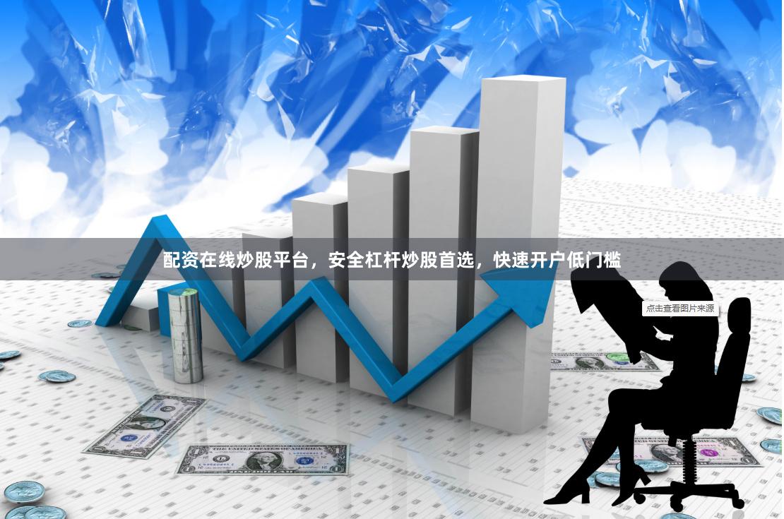 配资在线炒股平台，安全杠杆炒股首选，快速开户低门槛