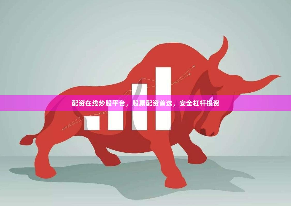 配资在线炒股平台，股票配资首选，安全杠杆投资