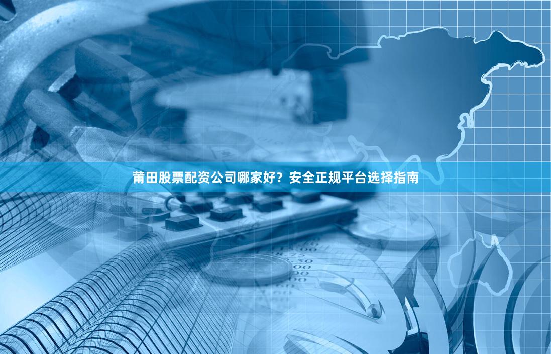 莆田股票配资公司哪家好?安全正规平台选择指南
