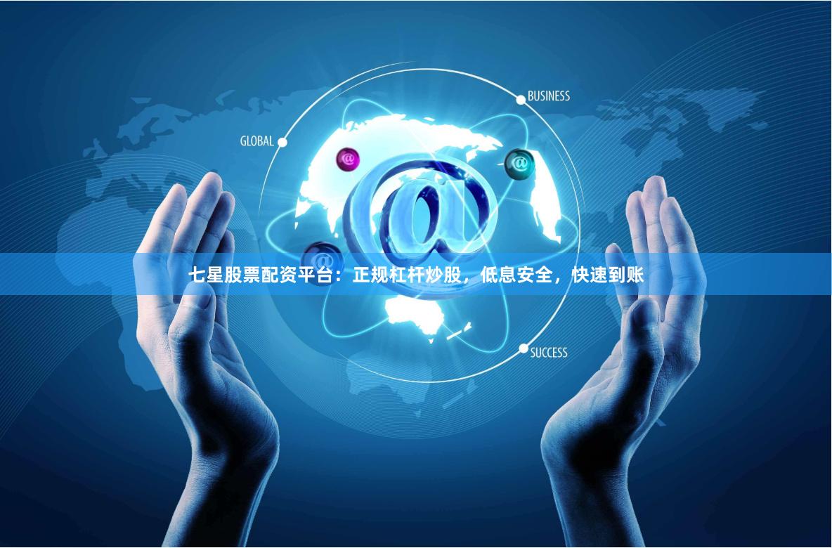 七星股票配资平台：正规杠杆炒股，低息安全，快速到账