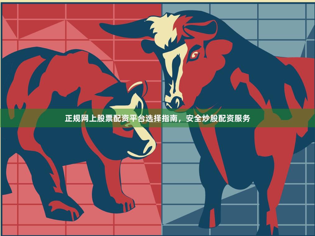 正规网上股票配资平台选择指南，安全炒股配资服务