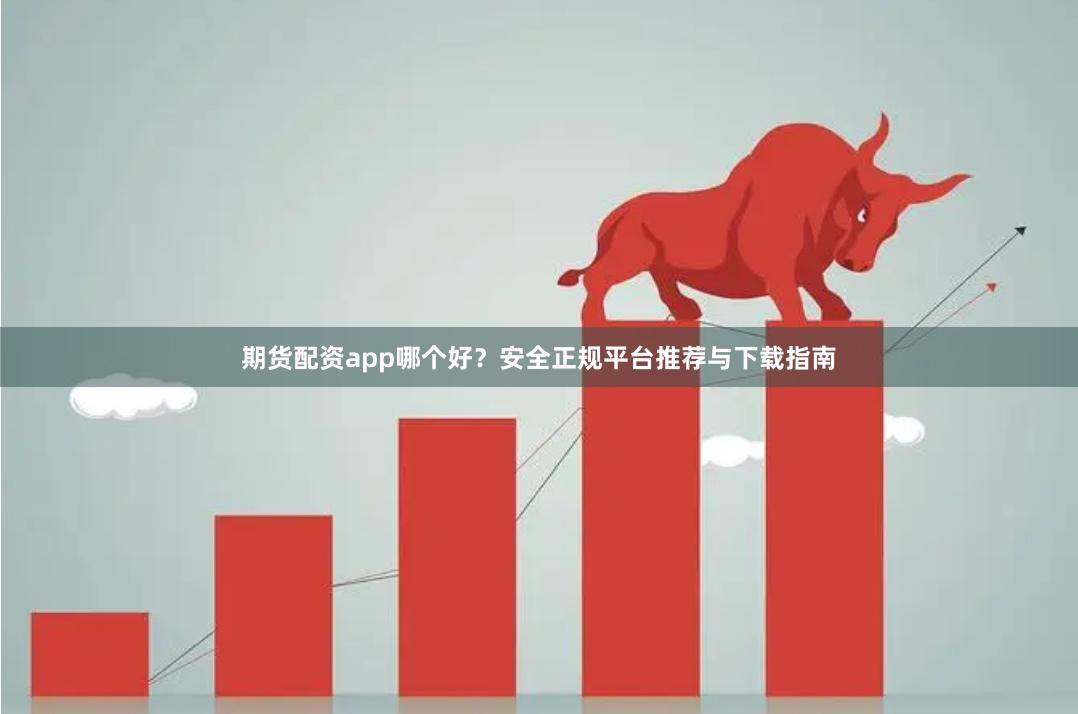 期货配资app哪个好?安全正规平台推荐与下载指南