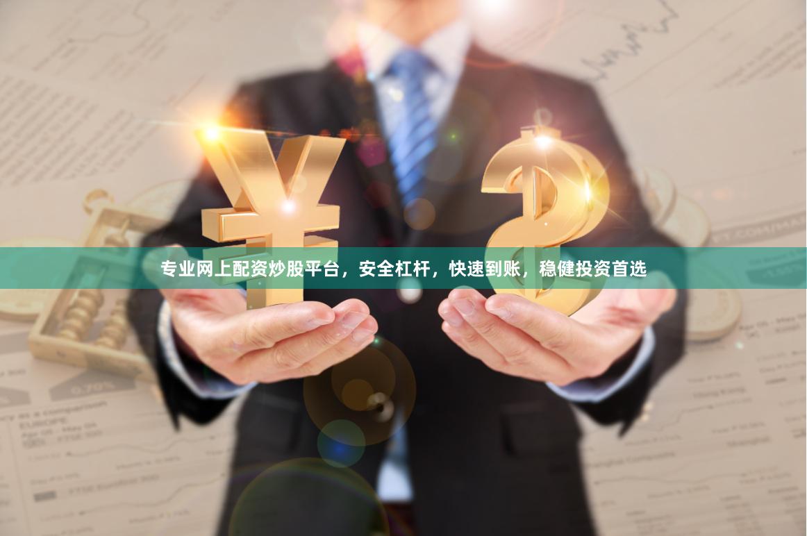 专业网上配资炒股平台，安全杠杆，快速到账，稳健投资首选