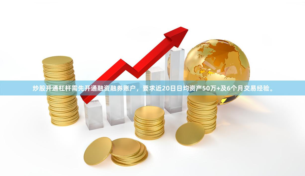 炒股开通杠杆需先开通融资融券账户,要求近20日日均资产50万+及6个月交易经验。