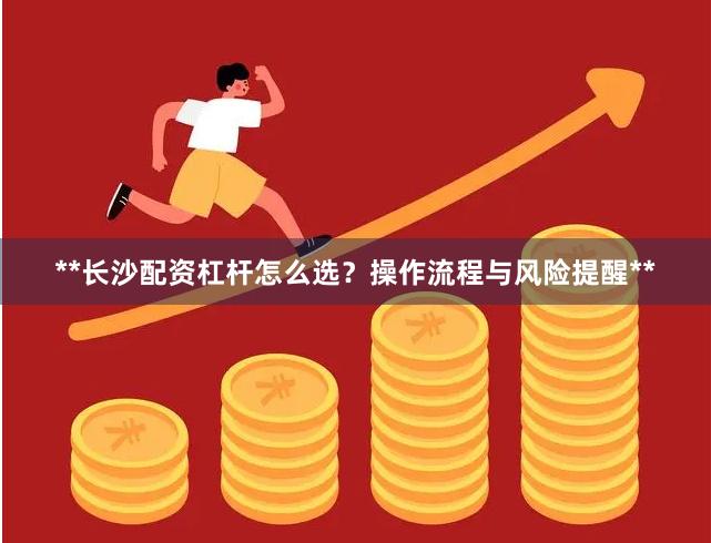 **长沙配资杠杆怎么选？操作流程与风险提醒**